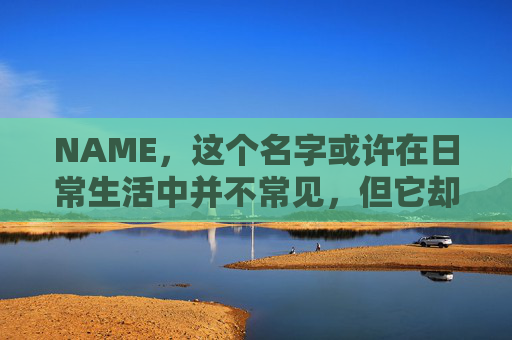 NAME，这个名字或许在日常生活中并不常见，但它却在某些领域里扮演着重要的角色。今天，让我们一起来探索这个名字背后的故事和意义