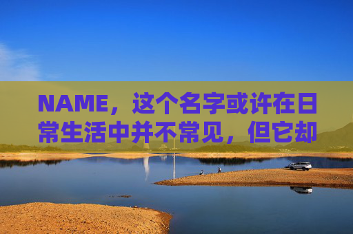 NAME，这个名字或许在日常生活中并不常见，但它却在某些领域里扮演着重要的角色。今天，让我们一起来探索这个名字背后的故事和意义