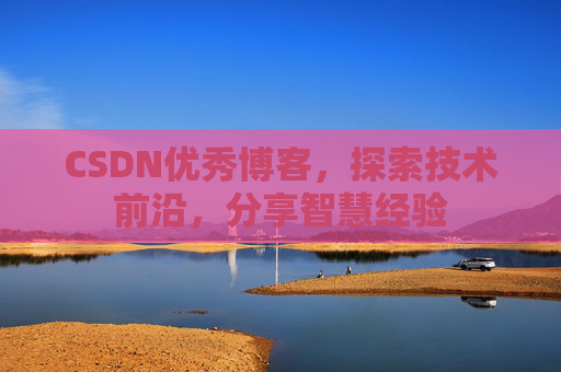 CSDN优秀博客，探索技术前沿，分享智慧经验